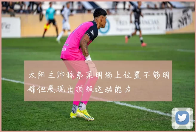 太阳主帅称弗莱明场上位置不够明确但展现出顶级运动能力