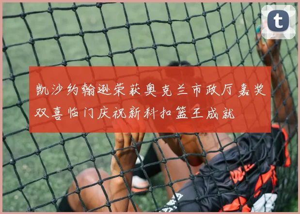 凯沙约翰逊荣获奥克兰市政厅嘉奖双喜临门庆祝新科扣篮王成就