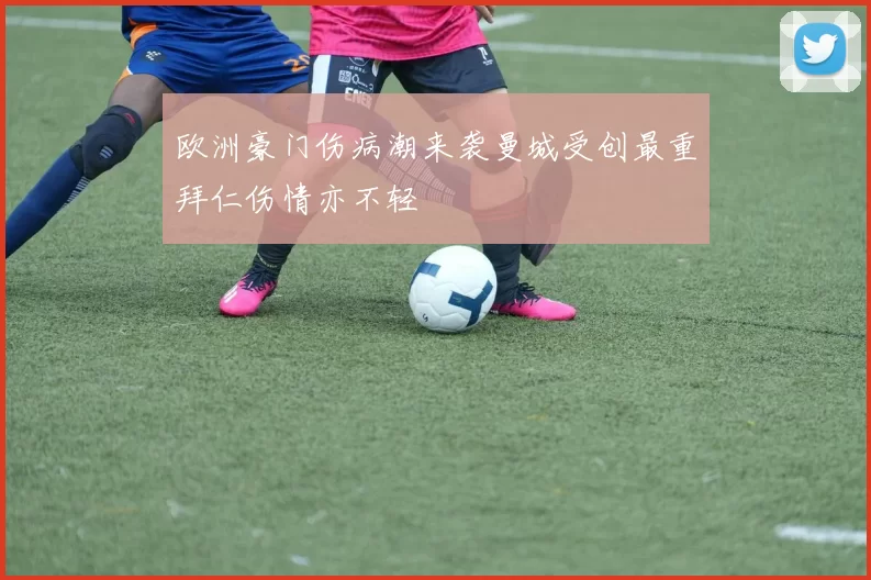 欧洲豪门伤病潮来袭曼城受创最重拜仁伤情亦不轻