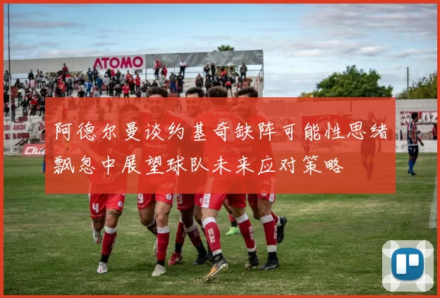 阿德尔曼谈约基奇缺阵可能性思绪飘忽中展望球队未来应对策略