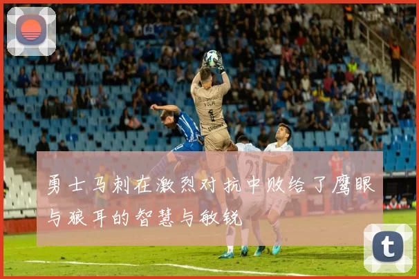 勇士马刺在激烈对抗中败给了鹰眼与狼耳的智慧与敏锐