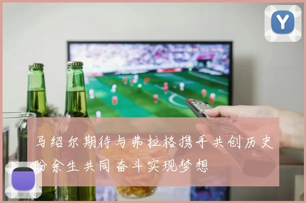 马绍尔期待与弗拉格携手共创历史盼余生共同奋斗实现梦想