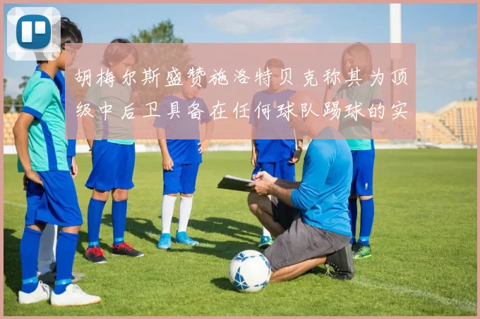 胡梅尔斯盛赞施洛特贝克称其为顶级中后卫具备在任何球队踢球的实力
