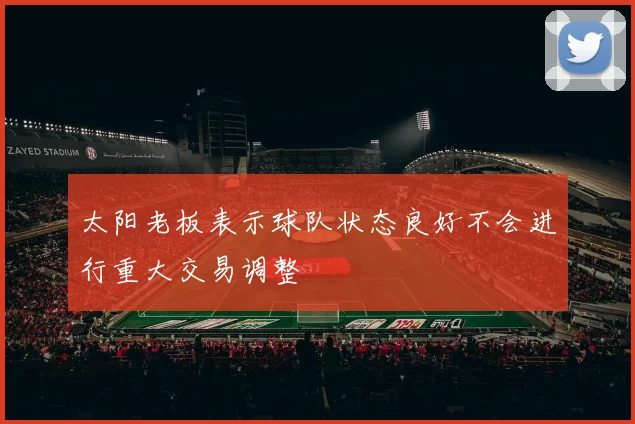 太阳老板表示球队状态良好不会进行重大交易调整