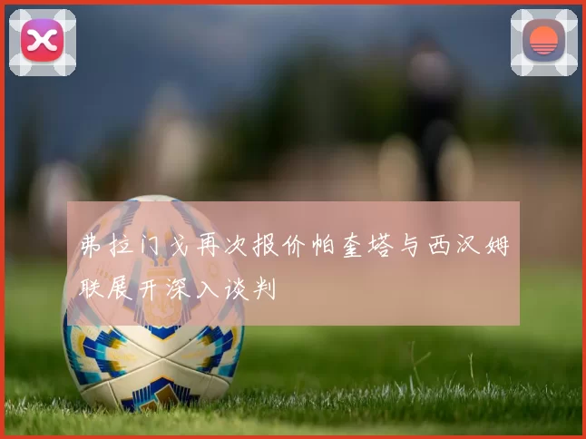 弗拉门戈再次报价帕奎塔与西汉姆联展开深入谈判