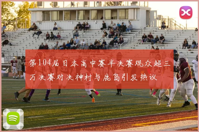 第104届日本高中赛半决赛观众超三万决赛对决神村与鹿岛引发热议