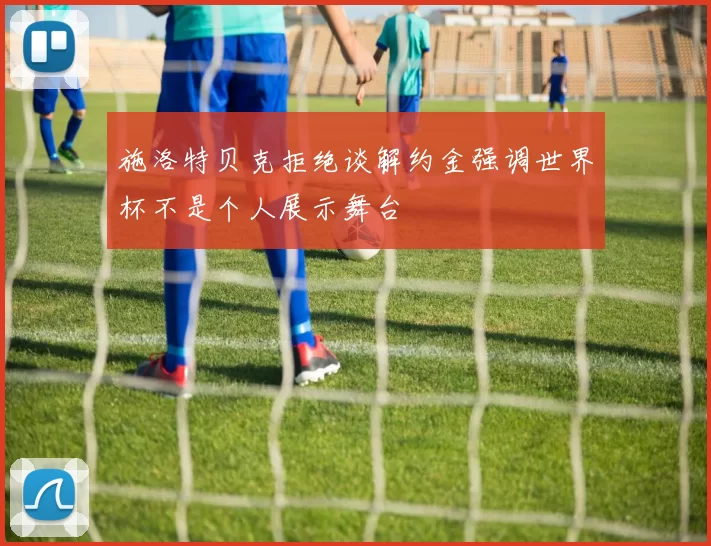 施洛特贝克拒绝谈解约金强调世界杯不是个人展示舞台