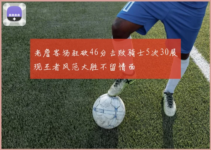 老詹客场狂砍46分击败骑士5次30展现王者风范大胜不留情面