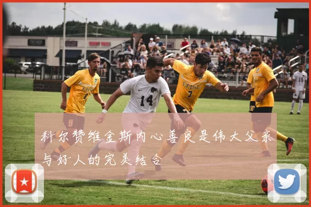 科尔赞维金斯内心善良是伟大父亲与好人的完美结合