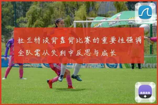 杜兰特谈背靠背比赛的重要性强调全队需从失利中反思与成长