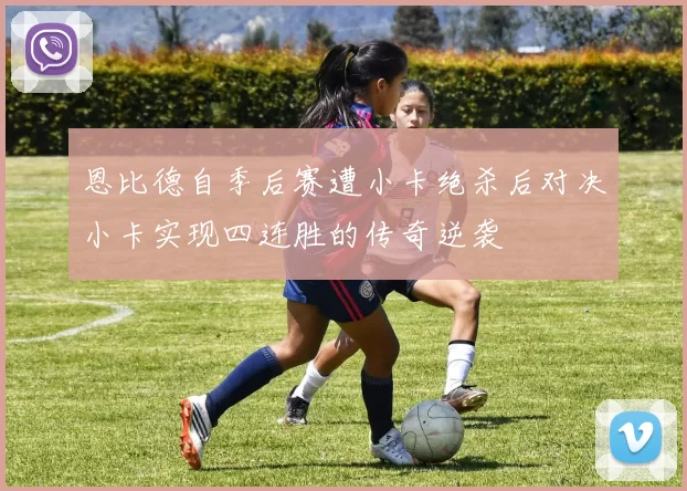 恩比德自季后赛遭小卡绝杀后对决小卡实现四连胜的传奇逆袭