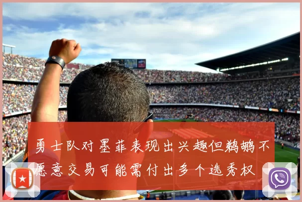 勇士队对墨菲表现出兴趣但鹈鹕不愿意交易可能需付出多个选秀权