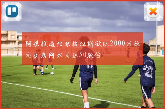 阿媒报道帕尔梅拉斯欲以2000万欧元收购阿尔马达50股份